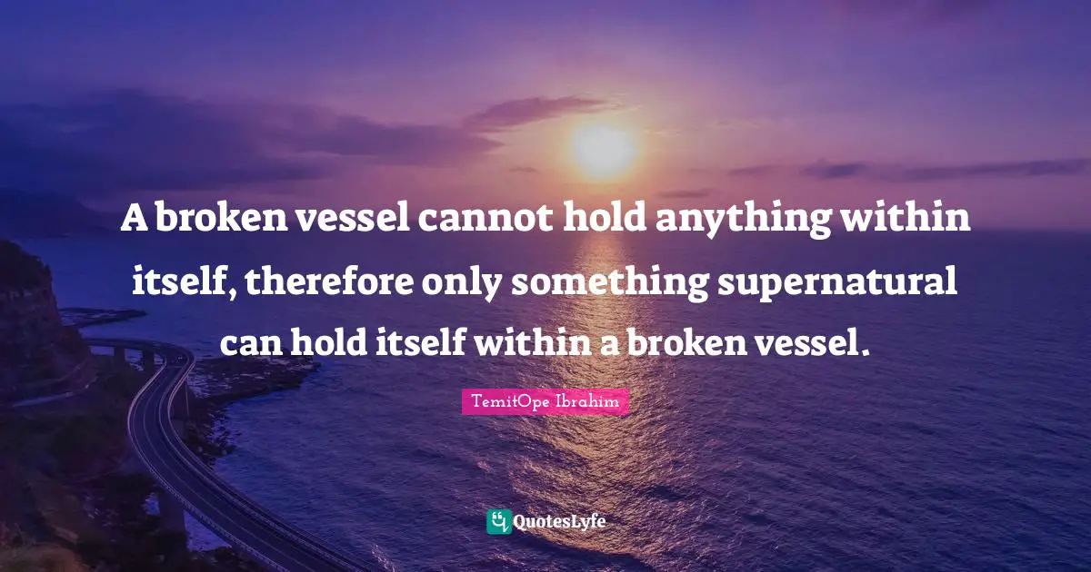 TemitOpe Ibrahim Quotes: "A broken vessel cannot hold anything within itself, therefore only something supernatural can hold itself within a broken vessel."