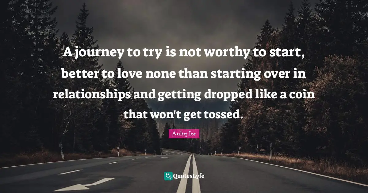A journey to try is not worthy to start, better to love none than starting over in relationships and getting dropped like a coin that won't get tossed.