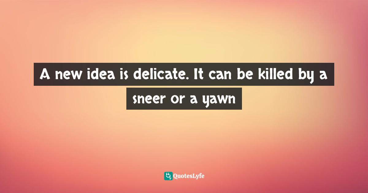 A new idea is delicate. It can be killed by a sneer or a yawn
