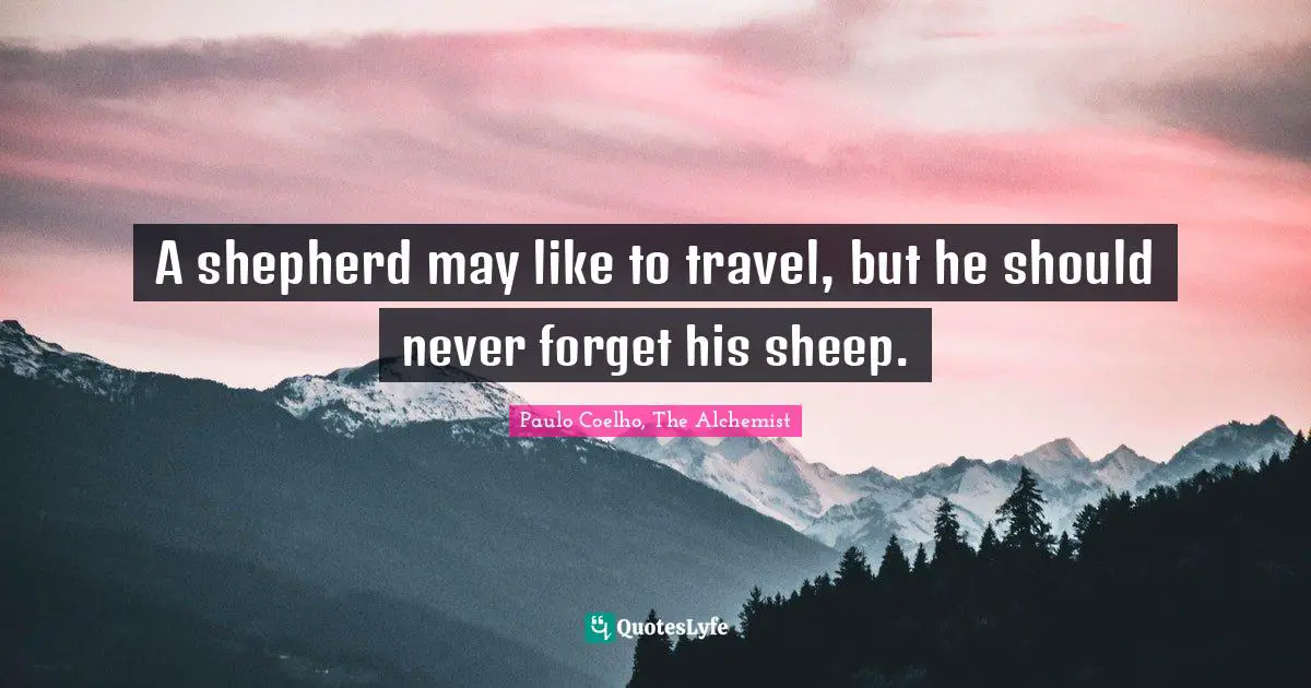 A shepherd may like to travel, but he should never forget his sheep.