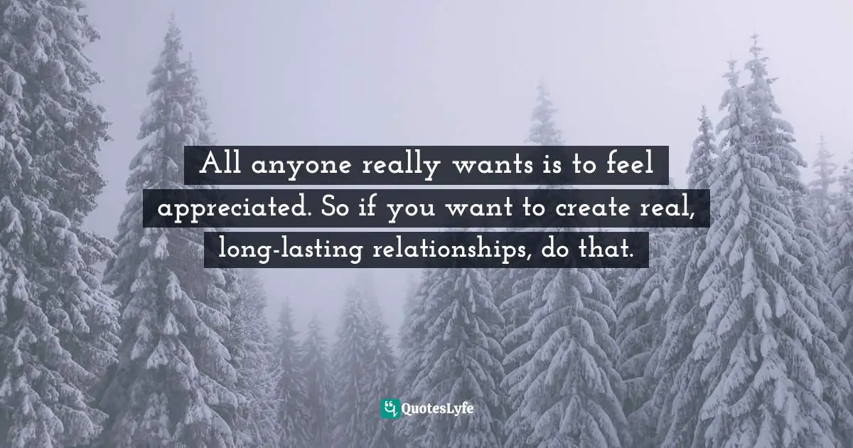 Charles F. Glassman, Brain Drain   The Breakthrough That Will Change Your Life Quotes: "All anyone really wants is to feel appreciated. So if you want to create real, long-lasting relationships, do that."