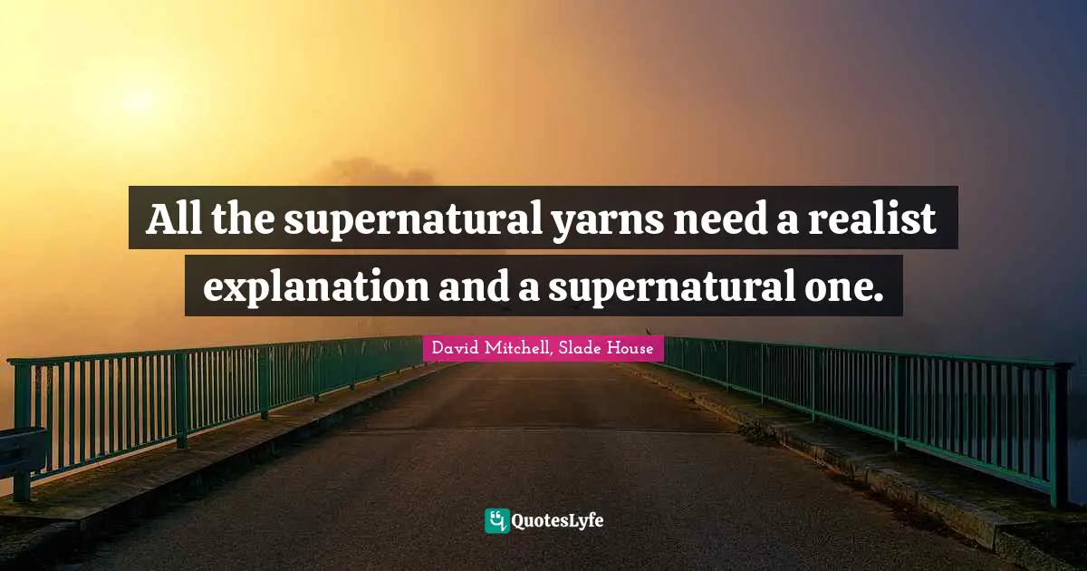 All the supernatural yarns need a realist explanation and a supernatural one.