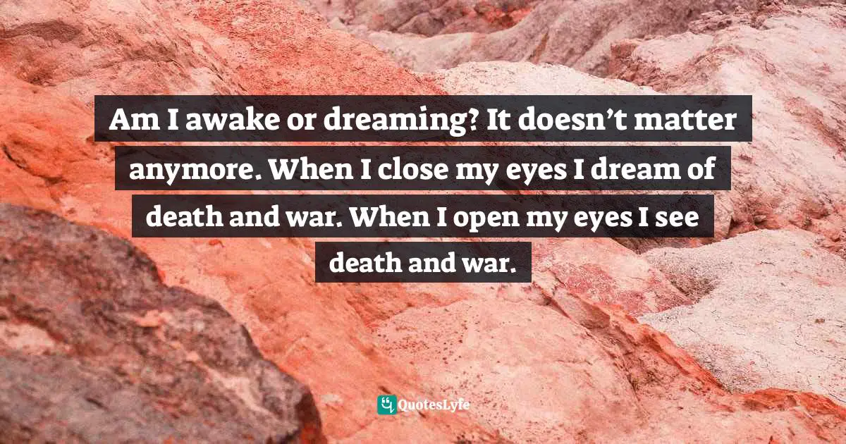 Am I awake or dreaming? It doesn’t matter anymore. When I close my eyes I dream of death and war. When I open my eyes I see death and war.