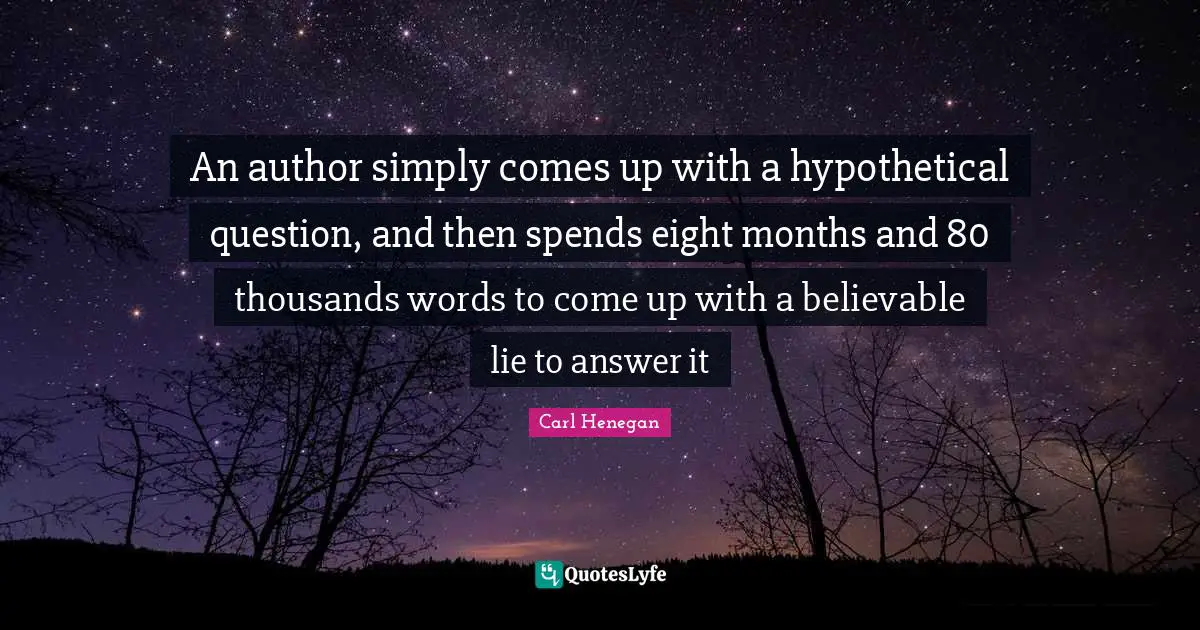 An author simply comes up with a hypothetical question, and then spends eight months and 80 thousands words to come up with a believable lie to answer it