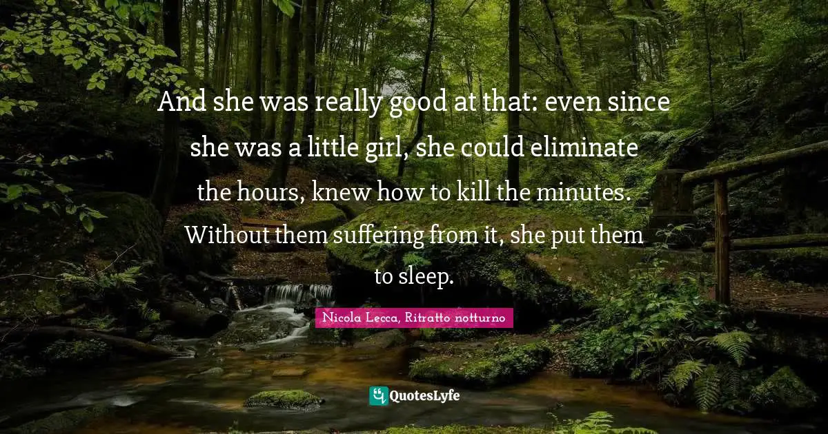 And she was really good at that: even since she was a little girl, she could eliminate the hours, knew how to kill the minutes. Without them suffering from it, she put them to sleep.