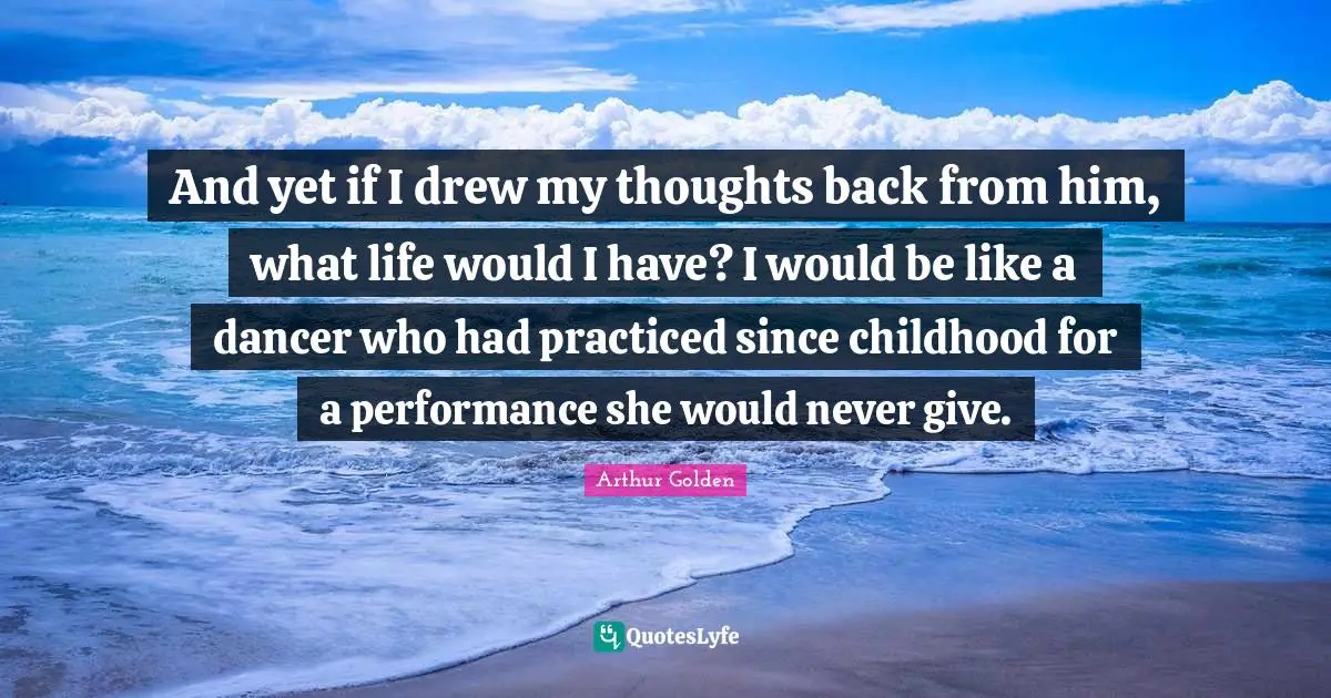 And yet if I drew my thoughts back from him, what life would I have? I would be like a dancer who had practiced since childhood for a performance she would never give.