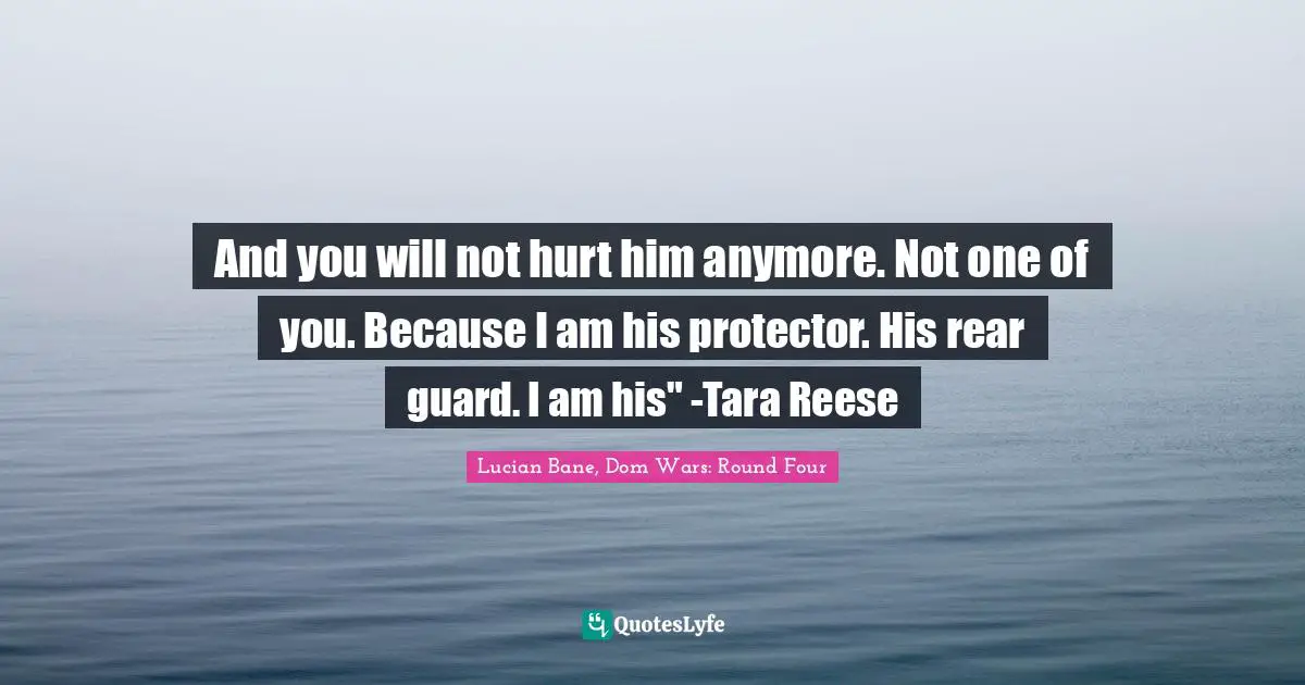 And you will not hurt him anymore. Not one of you. Because I am his protector. His rear guard. I am his" -Tara Reese