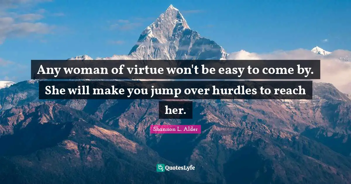 Any woman of virtue won't be easy to come by. She will make you jump over hurdles to reach her.