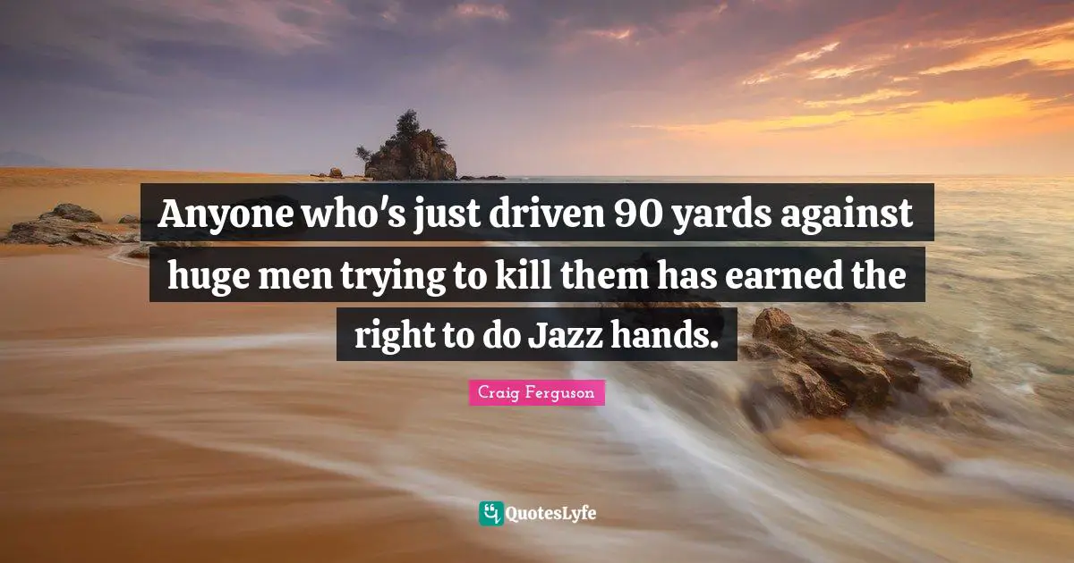 Craig Ferguson Quotes: "Anyone who's just driven 90 yards against huge men trying to kill them has earned the right to do Jazz hands."