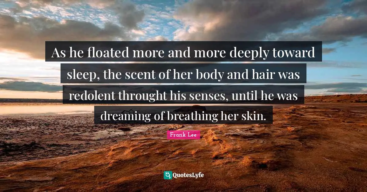 As he floated more and more deeply toward sleep, the scent of her body and hair was redolent throught his senses, until he was dreaming of breathing her skin.