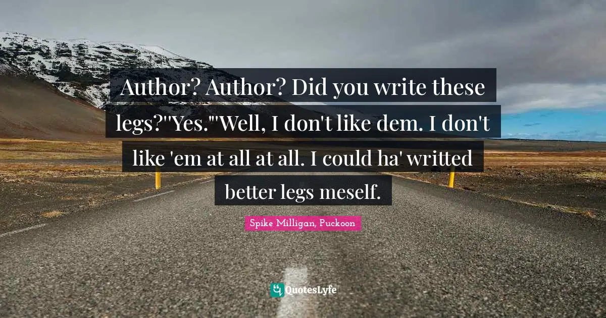 Author? Author? Did you write these legs?''Yes."'Well, I don't like dem. I don't like 'em at all at all. I could ha' writted better legs meself.