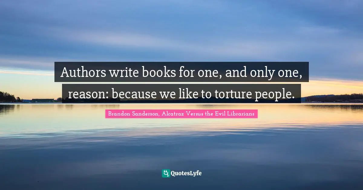 Authors write books for one, and only one, reason: because we like to torture people.