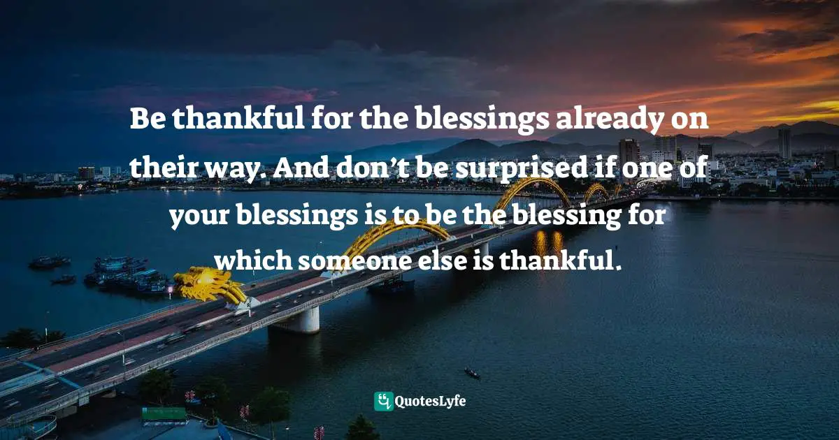 Charles F. Glassman, Brain Drain   The Breakthrough That Will Change Your Life Quotes: "Be thankful for the blessings already on their way. And don’t be surprised if one of your blessings is to be the blessing for which someone else is thankful."