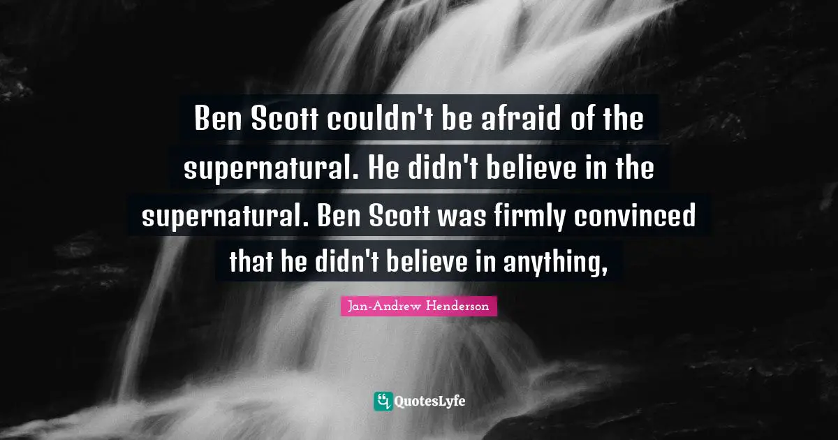Ben Scott couldn't be afraid of the supernatural. He didn't believe in the supernatural. Ben Scott was firmly convinced that he didn't believe in anything, 