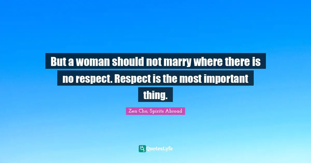 But a woman should not marry where there is no respect. Respect is the most important thing.