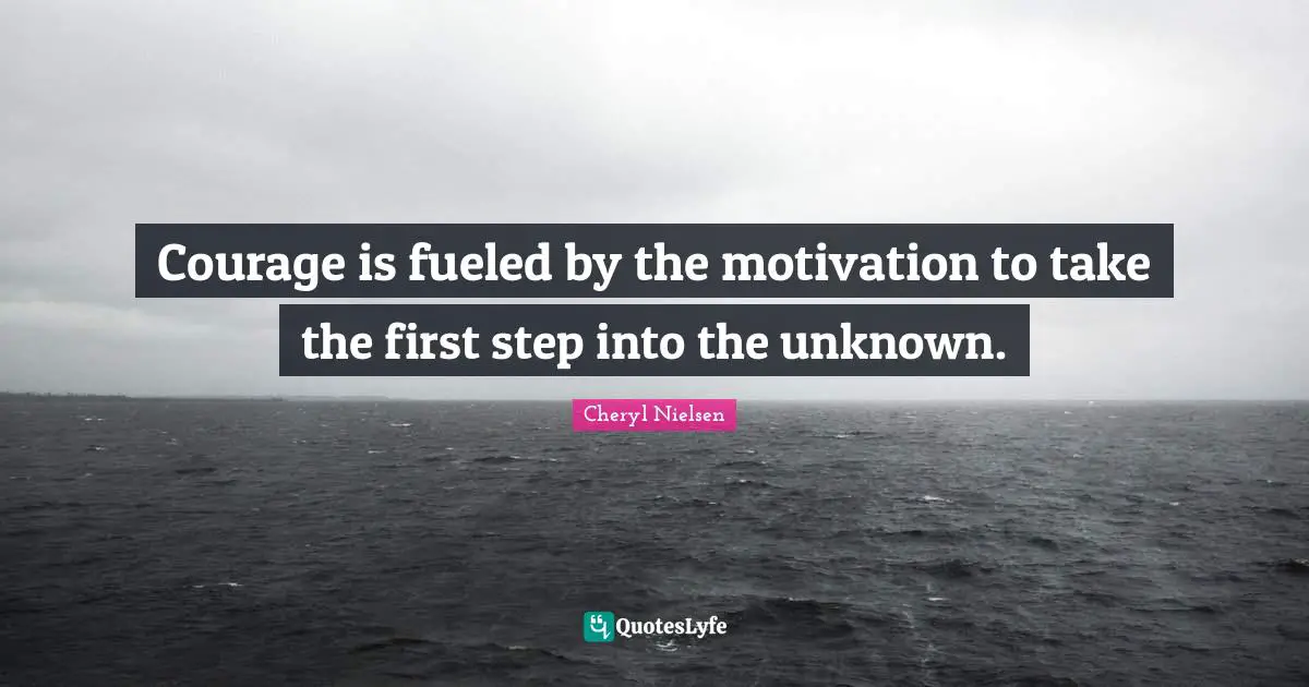 Courage is fueled by the motivation to take the first step into the unknown.