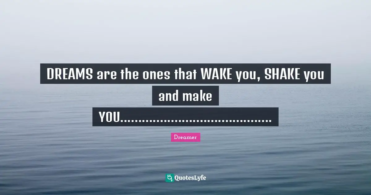 DREAMS are the ones that WAKE you, SHAKE you and make YOU..........................................