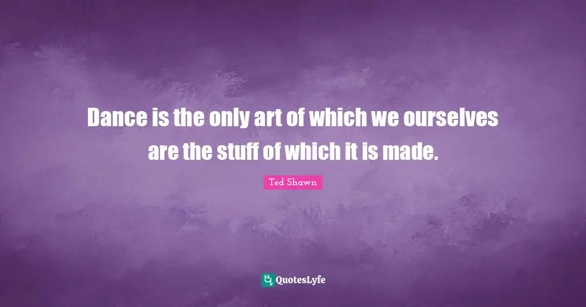 Dance is the only art of which we ourselves are the stuff of which it is made.