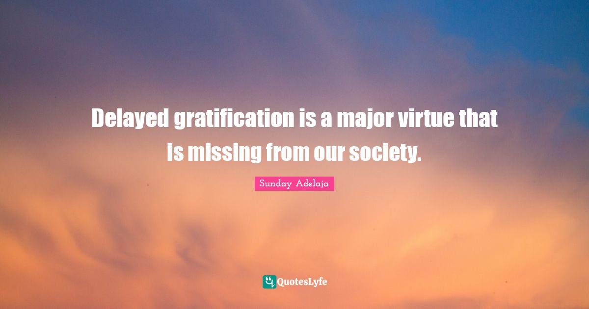 Delayed gratification is a major virtue that is missing from our society.