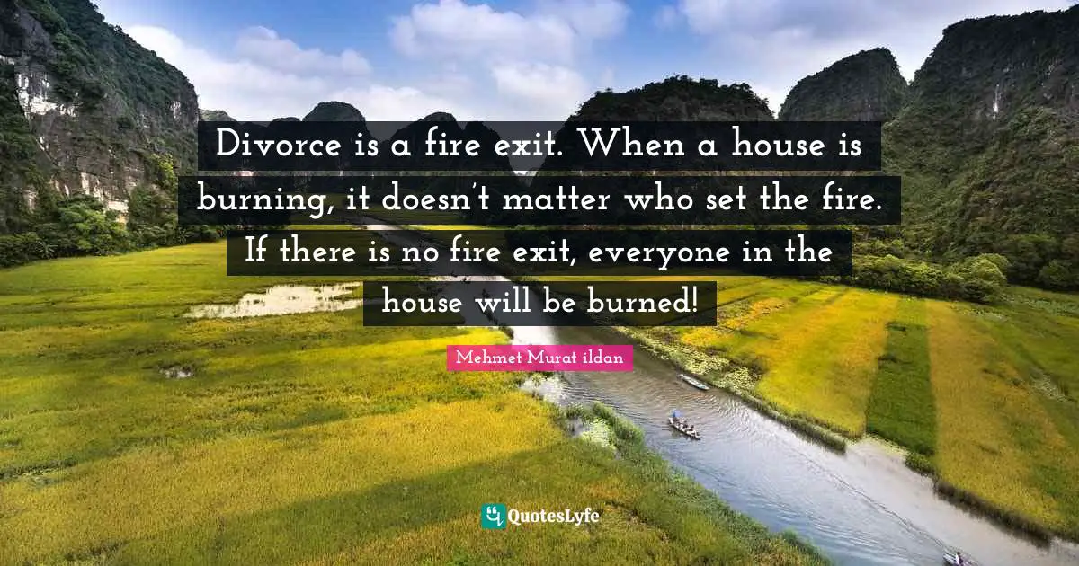 Divorce is a fire exit. When a house is burning, it doesn’t matter who set the fire. If there is no fire exit, everyone in the house will be burned!