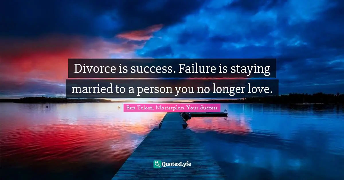 Divorce is success. Failure is staying married to a person you no longer love.