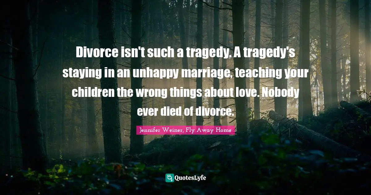 Divorce Quotes: "Divorce isn't such a tragedy. A tragedy's staying in an unhappy marriage, teaching your children the wrong things about love. Nobody ever died of divorce."