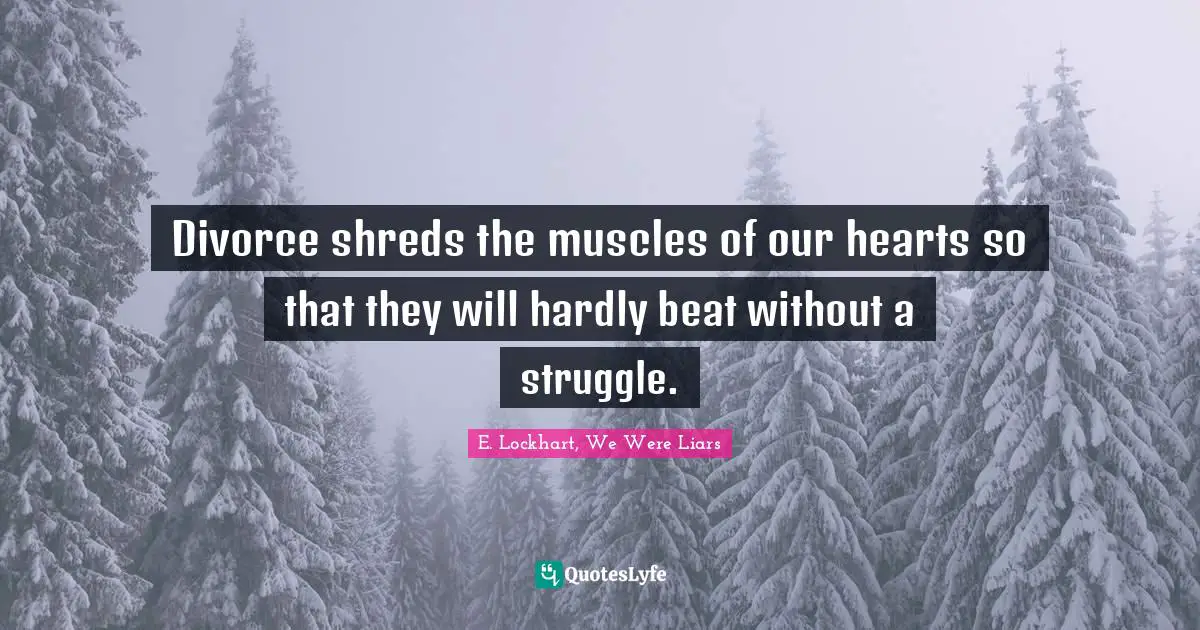 Divorce shreds the muscles of our hearts so that they will hardly beat without a struggle.