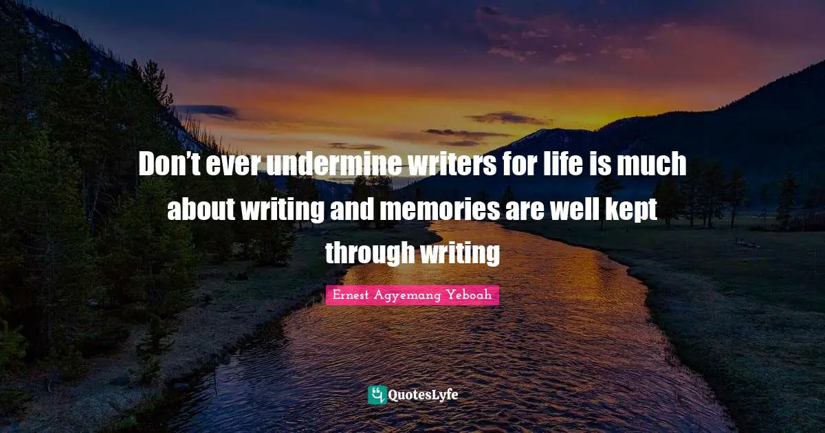 Don’t ever undermine writers for life is much about writing and memories are well kept through writing