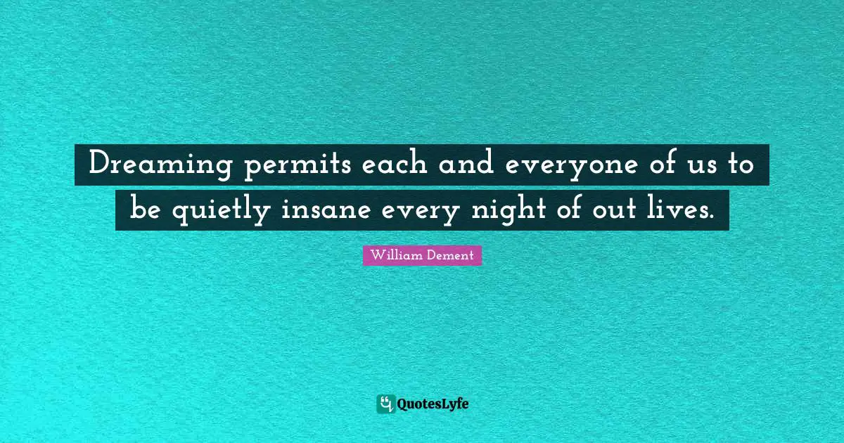Dreaming permits each and everyone of us to be quietly insane every night of out lives.