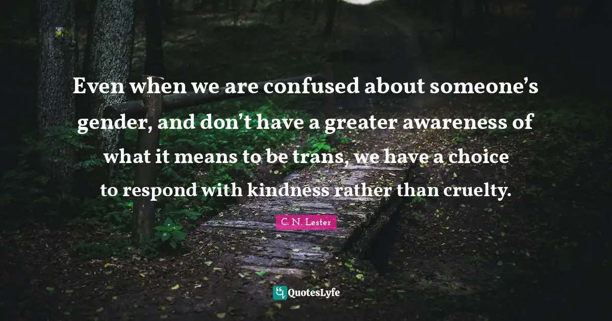 Even when we are confused about someone’s gender, and don’t have a greater awareness of what it means to be trans, we have a choice to respond with kindness rather than cruelty.