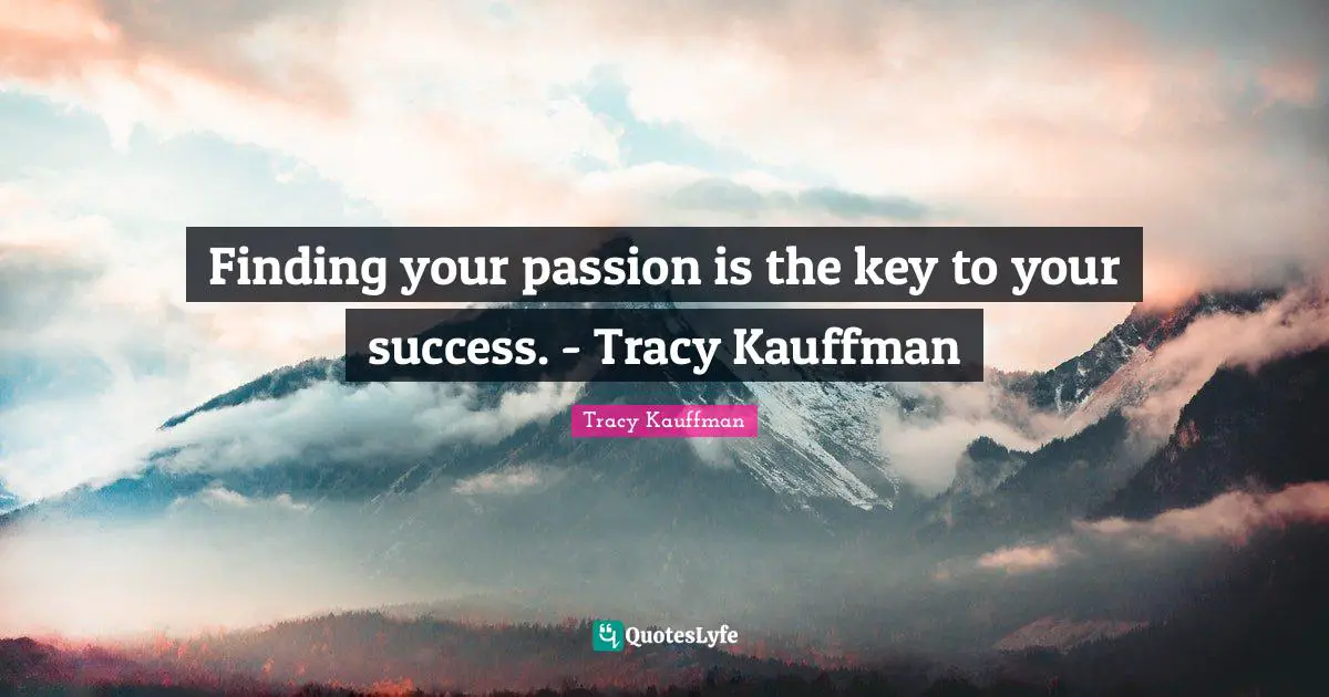 Finding your passion is the key to your success. - Tracy Kauffman