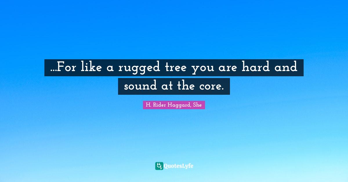 ...For like a rugged tree you are hard and sound at the core.