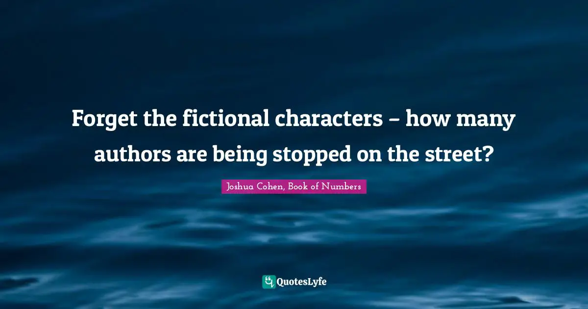 Joshua Cohen, Book Of Numbers Quotes: "Forget the fictional characters – how many authors are being stopped on the street?"
