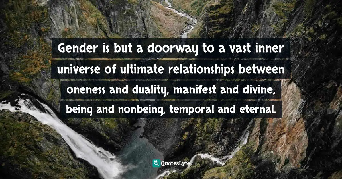 Gender is but a doorway to a vast inner universe of ultimate relationships between oneness and duality, manifest and divine, being and nonbeing, temporal and eternal.