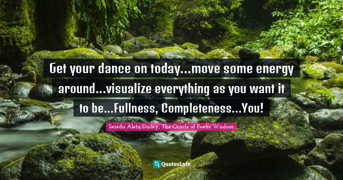 Sereda Aleta Dailey, The Oracle of Poetic Wisdom Quotes: Get your dance on today...move some energy around...visualize everything as you want it to be...Fullness, Completeness...You!