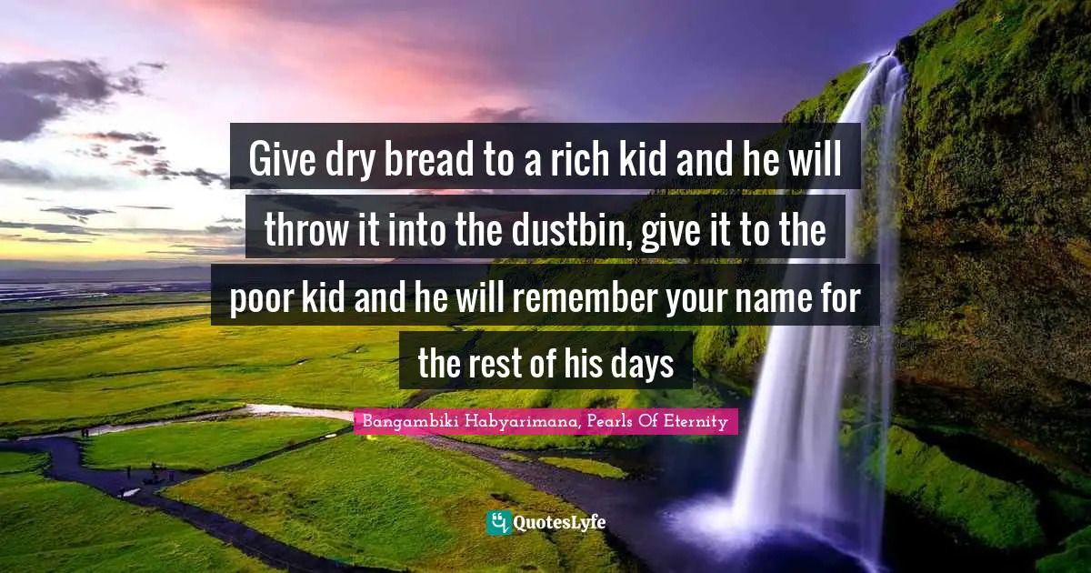 Give dry bread to a rich kid and he will throw it into the dustbin, give it to the poor kid and he will remember your name for the rest of his days