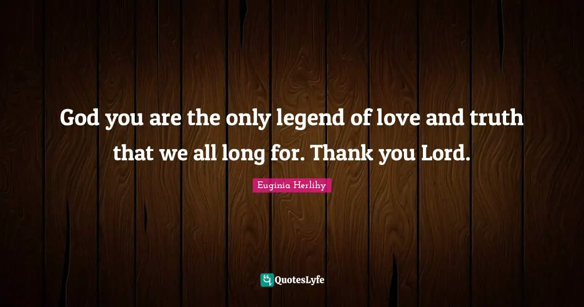 God you are the only legend of love and truth that we all long for. Thank you Lord.