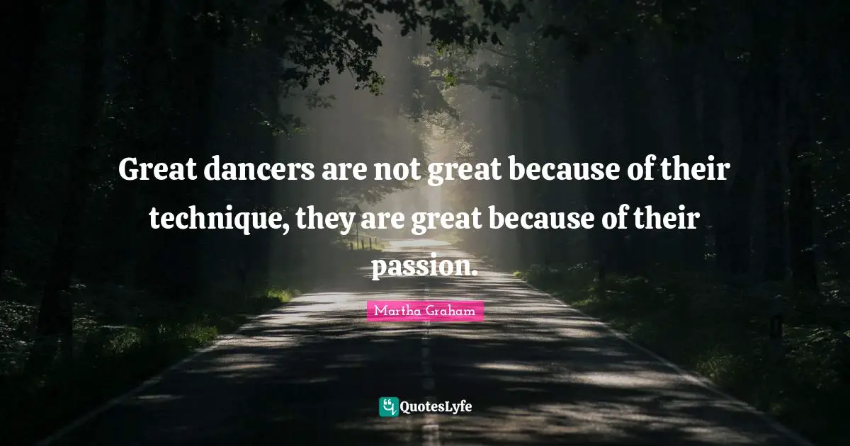 Dance Quotes: "Great dancers are not great because of their technique, they are great because of their passion."