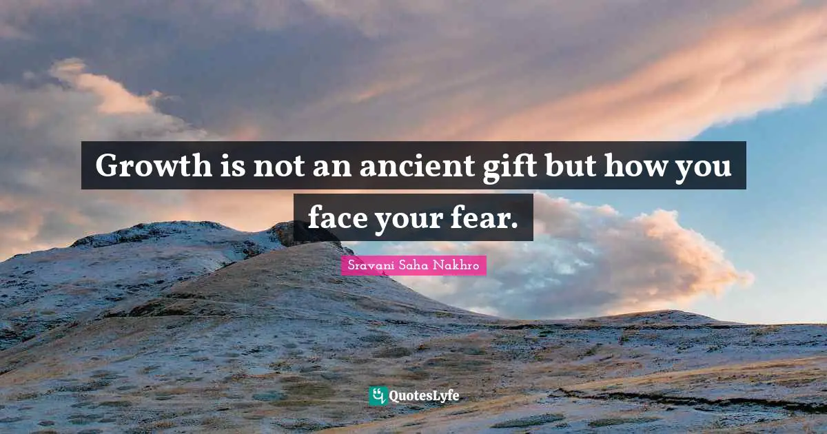 Growth is not an ancient gift but how you face your fear.