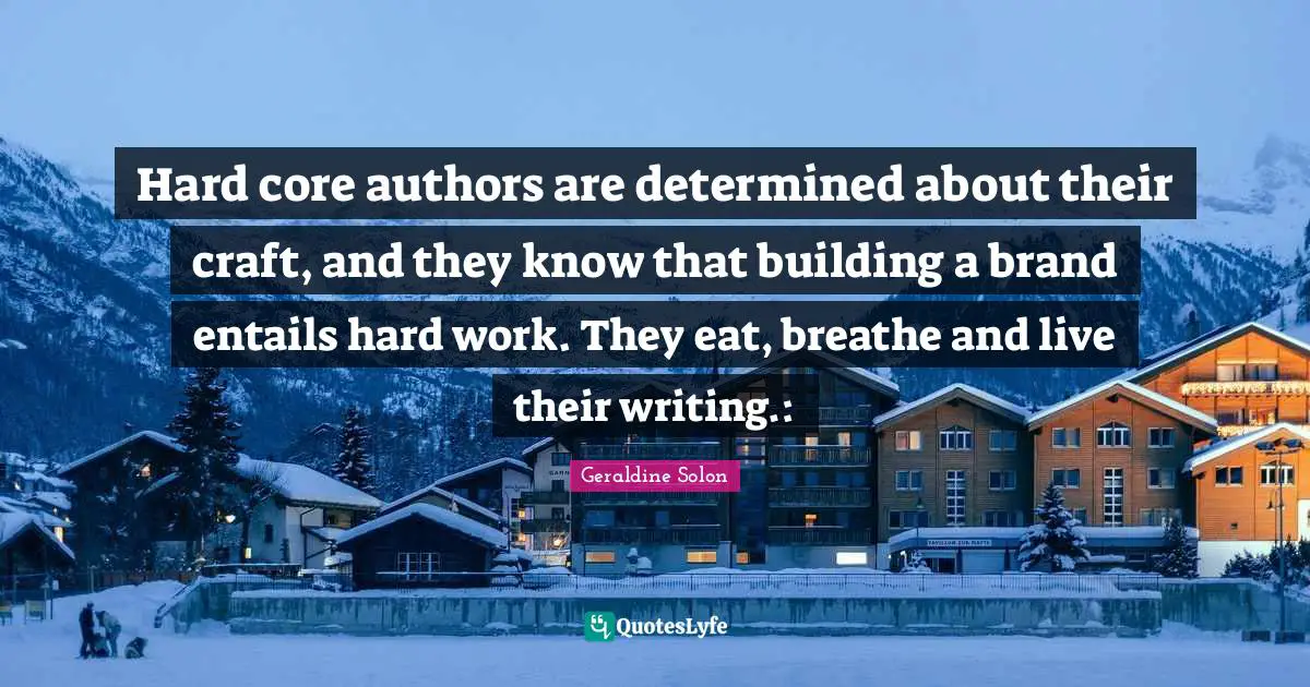 Hard core authors are determined about their craft, and they know that building a brand entails hard work. They eat, breathe and live their writing.: