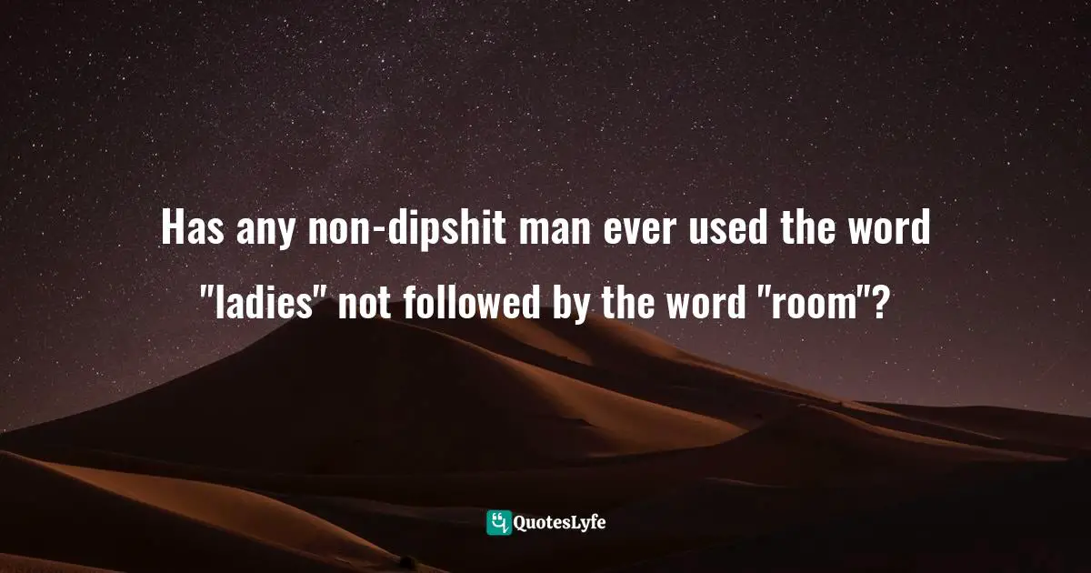 Has any non-dipshit man ever used the word "ladies" not followed by the word "room"?
