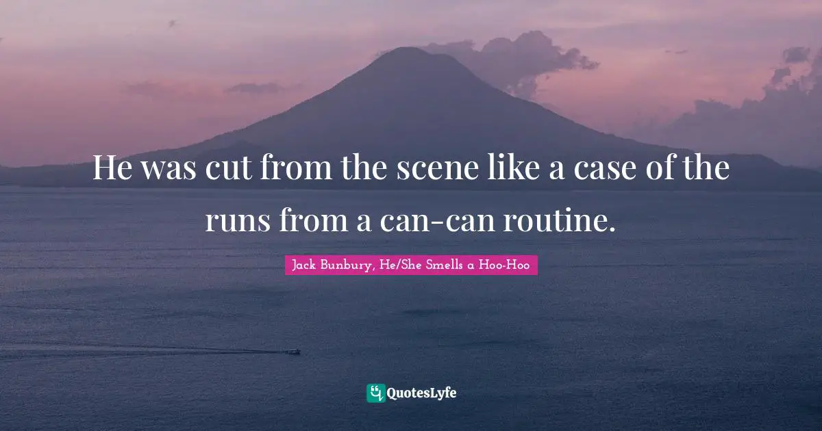 He was cut from the scene like a case of the runs from a can-can routine.