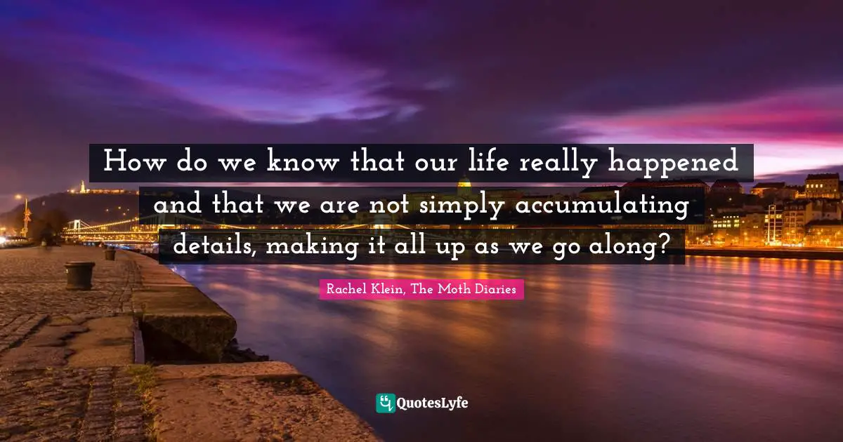 How do we know that our life really happened and that we are not simply accumulating details, making it all up as we go along?