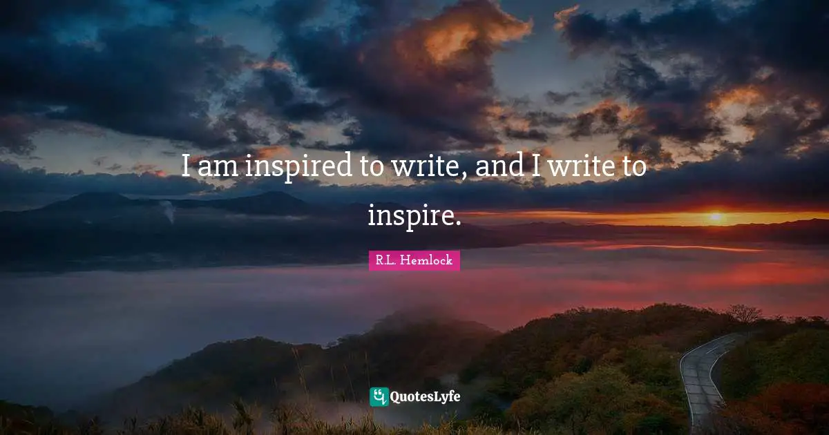 I am inspired to write, and I write to inspire.