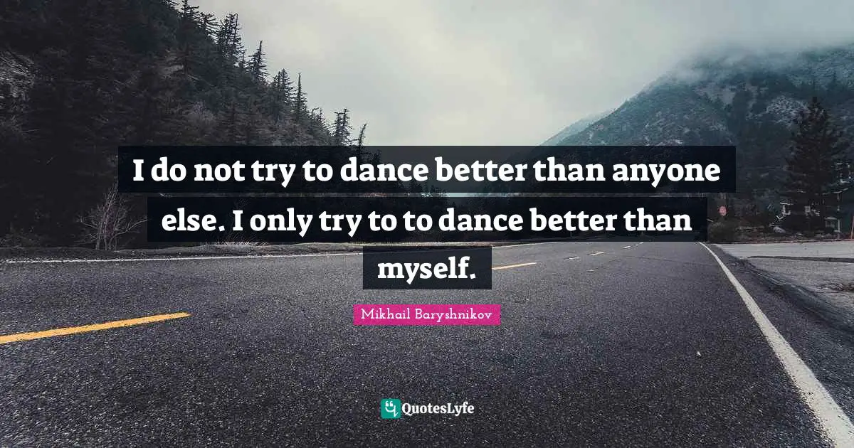 I do not try to dance better than anyone else. I only try to to dance better than myself.