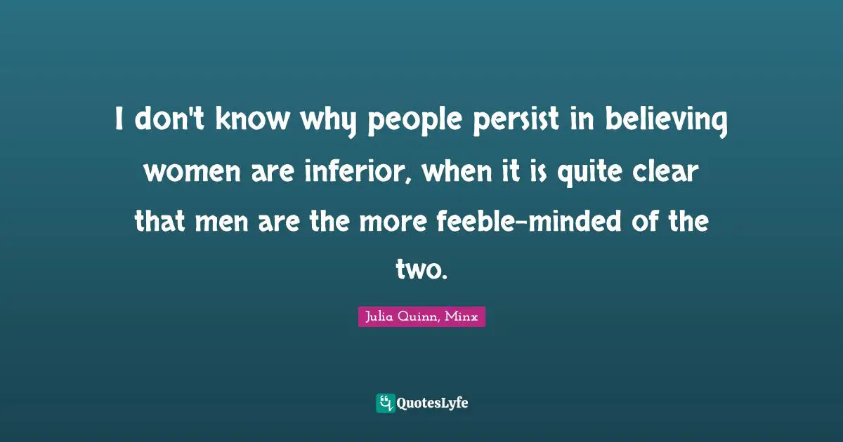 I don't know why people persist in believing women are inferior, when it is quite clear that men are the more feeble-minded of the two.