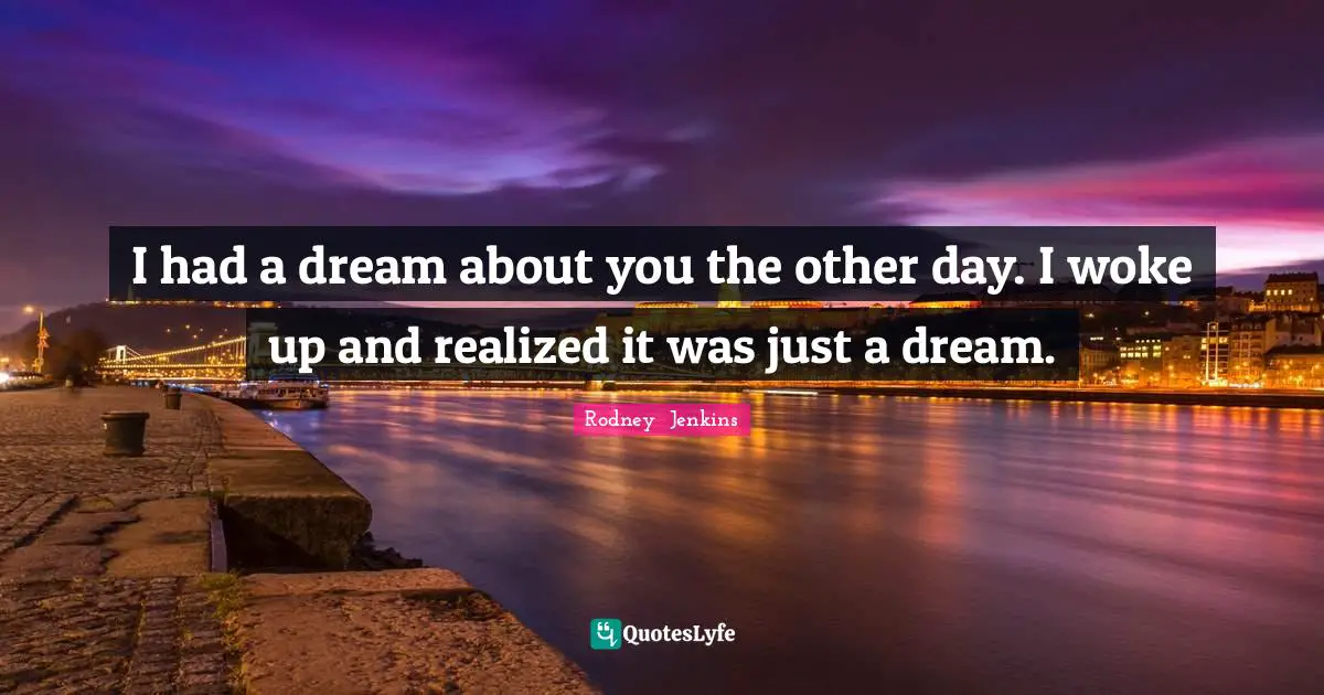 Dreaming Dreams Quotes: "I had a dream about you the other day. I woke up and realized it was just a dream."