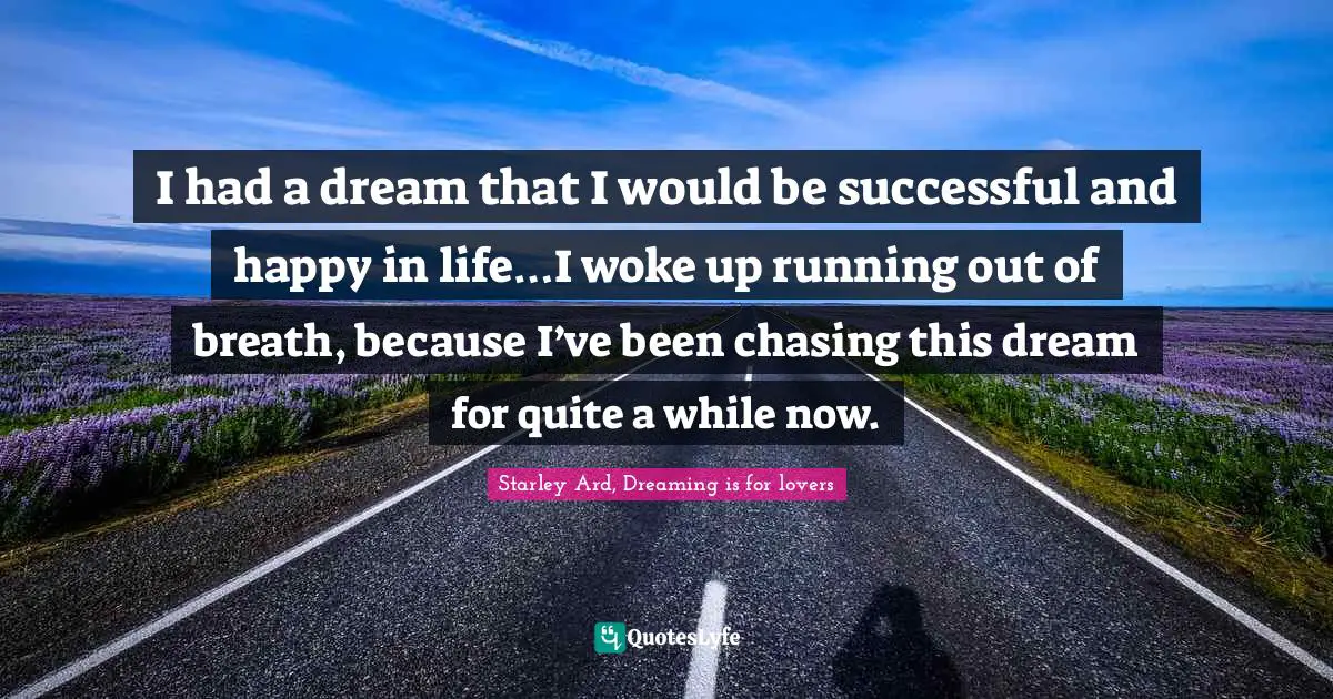 I had a dream that I would be successful and happy in life…I woke up running out of breath, because I’ve been chasing this dream for quite a while now.