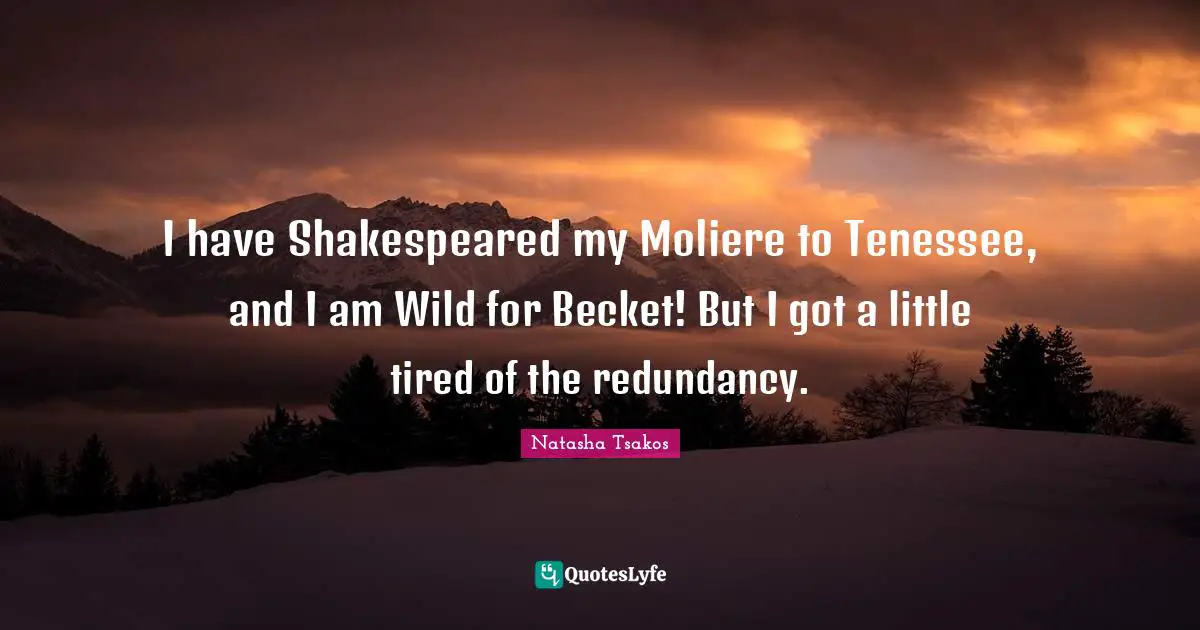 I have Shakespeared my Moliere to Tenessee, and I am Wild for Becket! But I got a little tired of the redundancy.