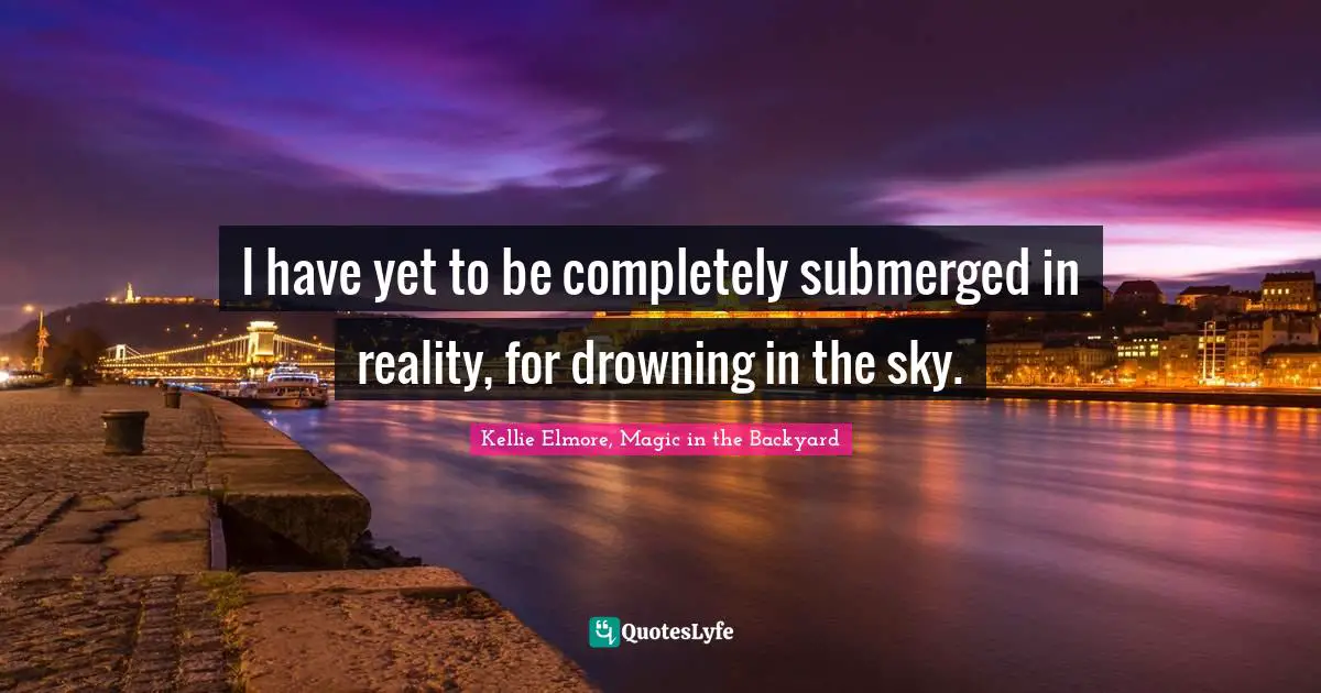 I have yet to be completely submerged in reality, for drowning in the sky.